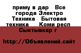 приму в дар - Все города Электро-Техника » Бытовая техника   . Коми респ.,Сыктывкар г.